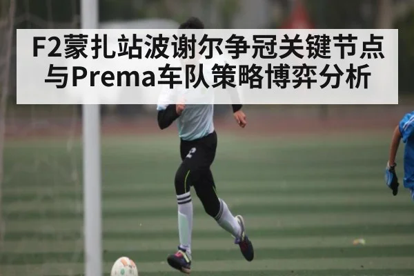 F2蒙扎站波谢尔争冠关键节点与Prema车队策略博弈分析