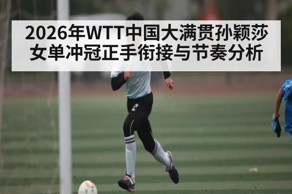 2026年WTT中国大满贯孙颖莎女单冲冠正手衔接与节奏分析