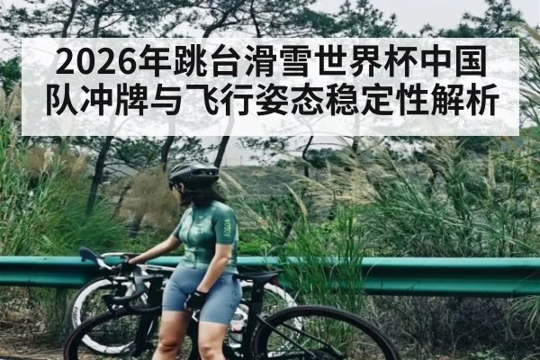 2026年跳台滑雪世界杯中国队冲牌与飞行姿态稳定性解析