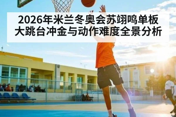 2026年米兰冬奥会苏翊鸣单板大跳台冲金与动作难度全景分析