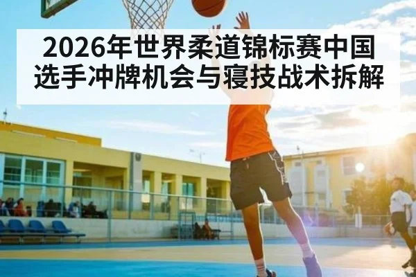 2026年世界柔道锦标赛中国选手冲牌机会与寝技战术拆解