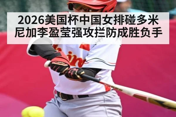 2026美国杯中国女排碰多米尼加李盈莹强攻拦防成胜负手