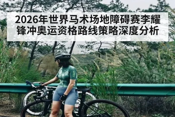 2026年世界马术场地障碍赛李耀锋冲奥运资格路线策略深度分析
