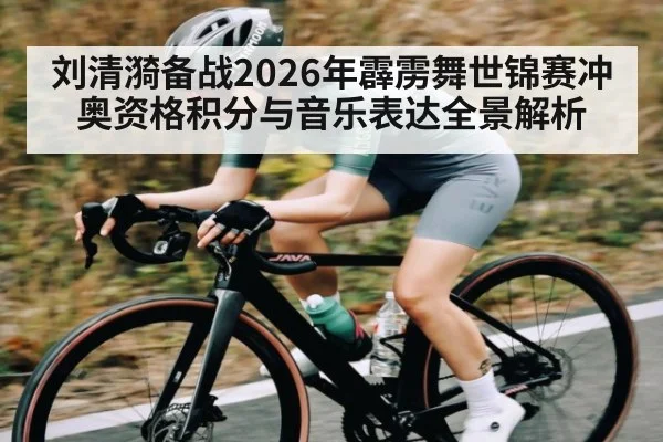 刘清漪备战2026年霹雳舞世锦赛冲奥资格积分与音乐表达全景解析